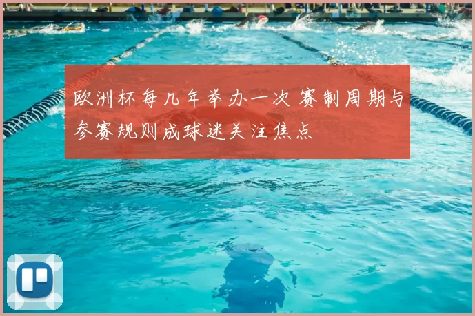 欧洲杯每几年举办一次 赛制周期与参赛规则成球迷关注焦点