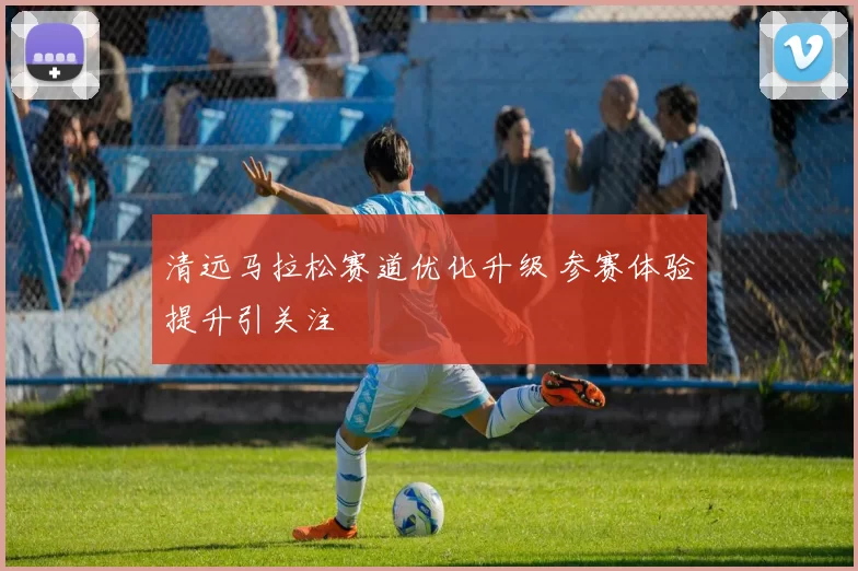 清远马拉松赛道优化升级 参赛体验提升引关注