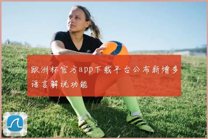 欧洲杯官方app下载平台公布新增多语言解说功能