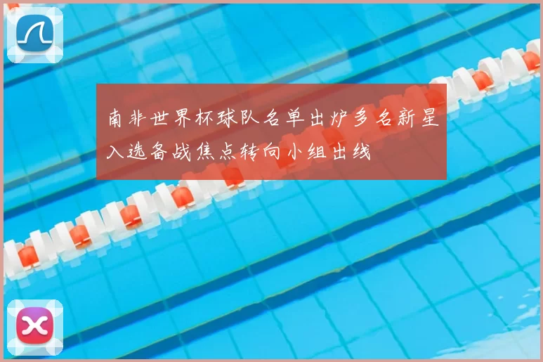 南非世界杯球队名单出炉多名新星入选备战焦点转向小组出线