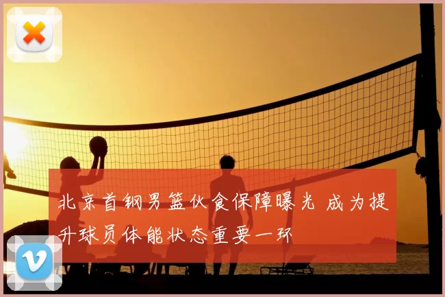 北京首钢男篮伙食保障曝光 成为提升球员体能状态重要一环