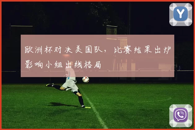 欧洲杯对决美国队，比赛结果出炉影响小组出线格局